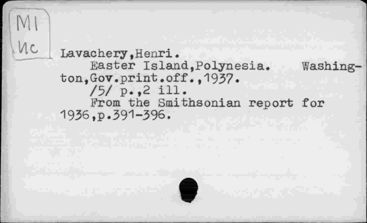 ﻿Lavachery »Henri.
Easter Island,Polynesia. Washington,Gov.print .off . ,1937«
/5/ p.,2 ill.
From the Smithsonian report for
1936,p.391-396.